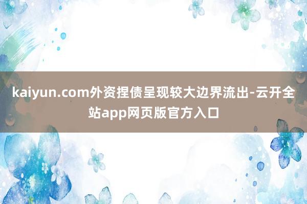 kaiyun.com外资捏债呈现较大边界流出-云开全站app网页版官方入口
