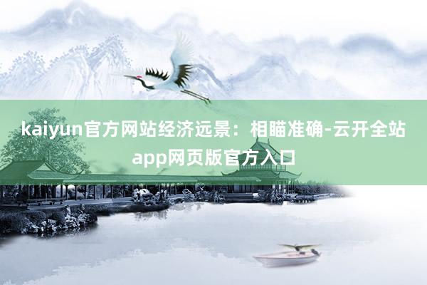 kaiyun官方网站　　经济远景：相瞄准确-云开全站app网页版官方入口
