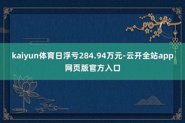 kaiyun体育日浮亏284.94万元-云开全站app网页版官方入口