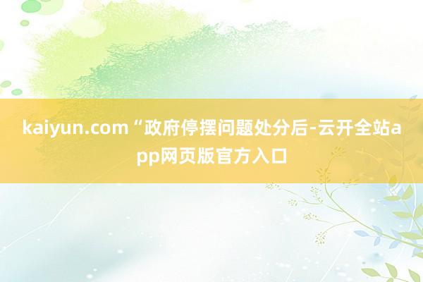 kaiyun.com　　“政府停摆问题处分后-云开全站app网页版官方入口