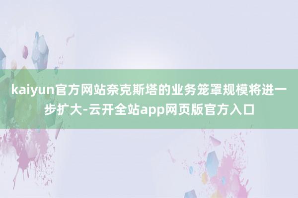 kaiyun官方网站奈克斯塔的业务笼罩规模将进一步扩大-云开全站app网页版官方入口