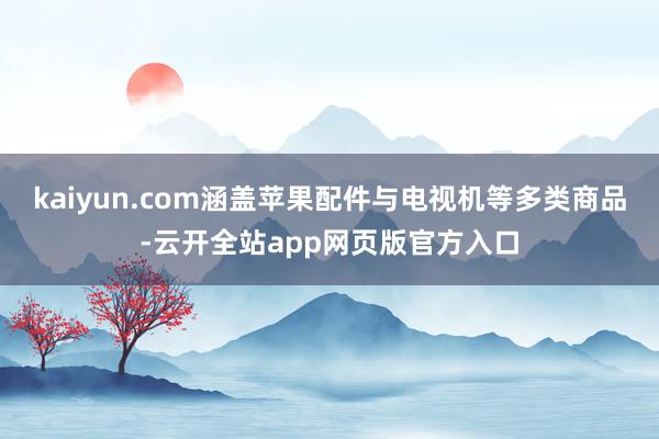 kaiyun.com涵盖苹果配件与电视机等多类商品-云开全站app网页版官方入口