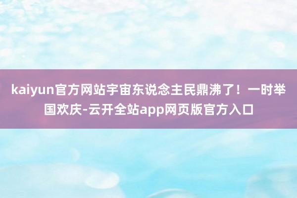 kaiyun官方网站宇宙东说念主民鼎沸了！一时举国欢庆-云开全站app网页版官方入口