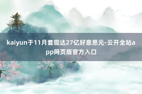 kaiyun于11月套现达27亿好意思元-云开全站app网页版官方入口