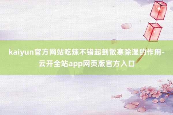 kaiyun官方网站吃辣不错起到散寒除湿的作用-云开全站app网页版官方入口