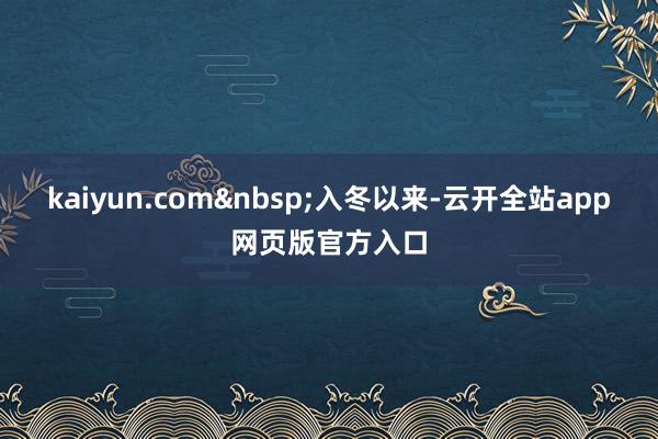 kaiyun.com入冬以来-云开全站app网页版官方入口