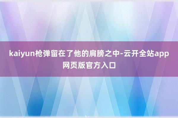 kaiyun枪弹留在了他的肩膀之中-云开全站app网页版官方入口