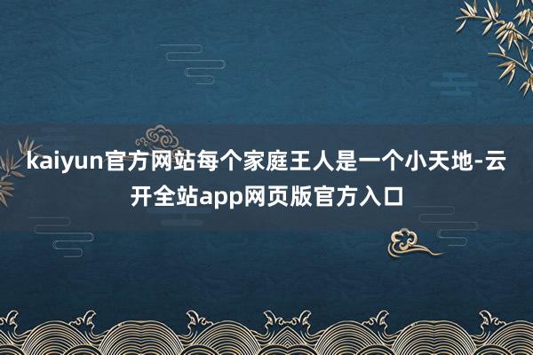 kaiyun官方网站每个家庭王人是一个小天地-云开全站app网页版官方入口