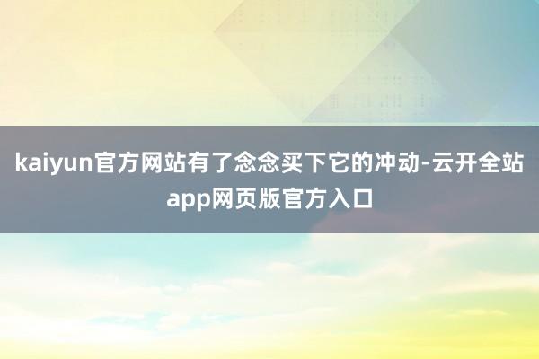 kaiyun官方网站有了念念买下它的冲动-云开全站app网页版官方入口