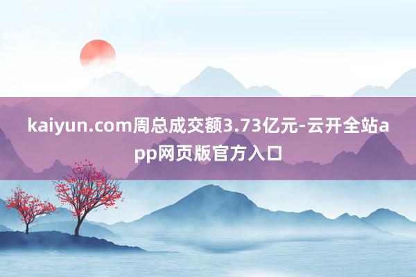 kaiyun.com周总成交额3.73亿元-云开全站app网页版官方入口
