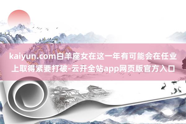 kaiyun.com白羊座女在这一年有可能会在任业上取得紧要打破-云开全站app网页版官方入口