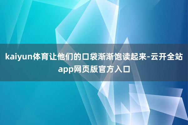 kaiyun体育让他们的口袋渐渐饱读起来-云开全站app网页版官方入口